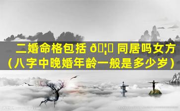 二婚命格包括 🦊 同居吗女方（八字中晚婚年龄一般是多少岁）